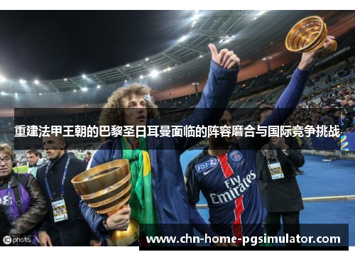 重建法甲王朝的巴黎圣日耳曼面临的阵容磨合与国际竞争挑战