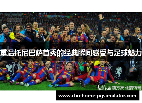 重温托尼巴萨首秀的经典瞬间感受与足球魅力
