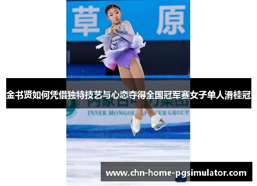 金书贤如何凭借独特技艺与心态夺得全国冠军赛女子单人滑桂冠