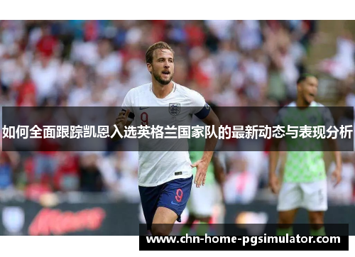 如何全面跟踪凯恩入选英格兰国家队的最新动态与表现分析