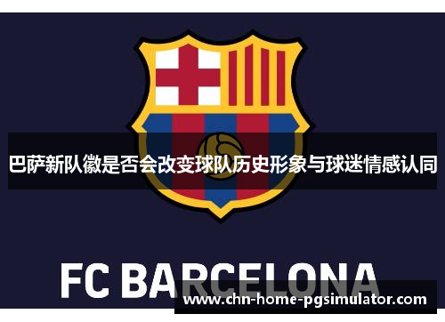 巴萨新队徽是否会改变球队历史形象与球迷情感认同