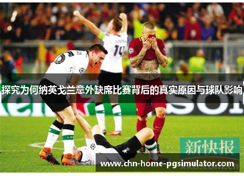 探究为何纳英戈兰意外缺席比赛背后的真实原因与球队影响