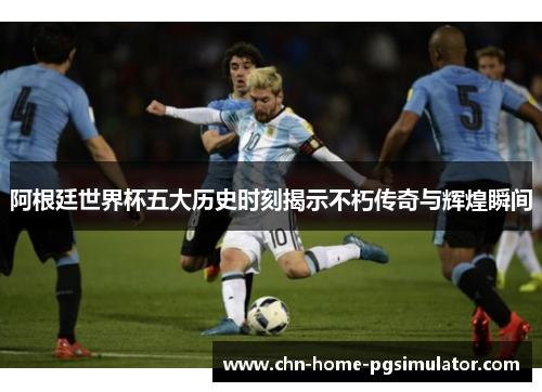 阿根廷世界杯五大历史时刻揭示不朽传奇与辉煌瞬间