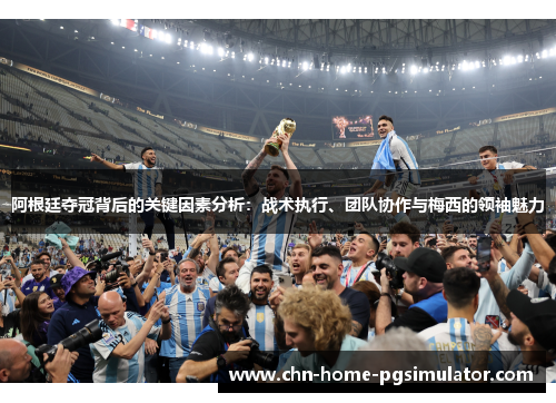 阿根廷夺冠背后的关键因素分析：战术执行、团队协作与梅西的领袖魅力