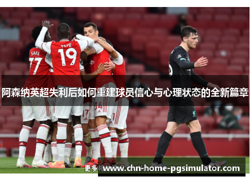 阿森纳英超失利后如何重建球员信心与心理状态的全新篇章