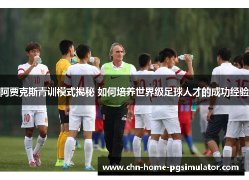 阿贾克斯青训模式揭秘 如何培养世界级足球人才的成功经验