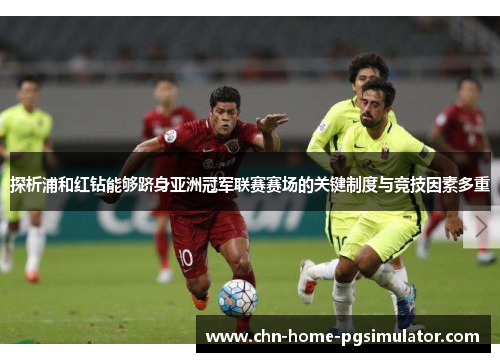 探析浦和红钻能够跻身亚洲冠军联赛赛场的关键制度与竞技因素多重