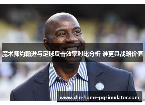 魔术师约翰逊与足球反击效率对比分析 谁更具战略价值