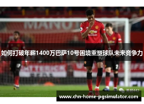 如何打破年薪1400万巴萨10号困境重塑球队未来竞争力