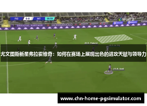 尤文图斯新星弗拉霍维奇：如何在赛场上展现出色的进攻天赋与领导力