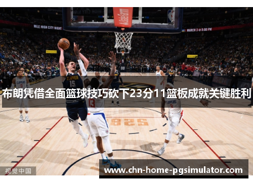 布朗凭借全面篮球技巧砍下23分11篮板成就关键胜利