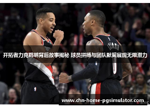 开拓者力克鹈鹕背后故事揭秘 球员拼搏与团队默契展现无限潜力