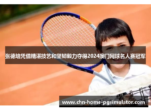 张德培凭借精湛技艺和坚韧毅力夺得2024澳门网球名人赛冠军