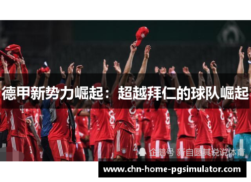 德甲新势力崛起：超越拜仁的球队崛起