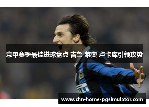 意甲赛季最佳进球盘点 吉鲁 莱奥 卢卡库引领攻势