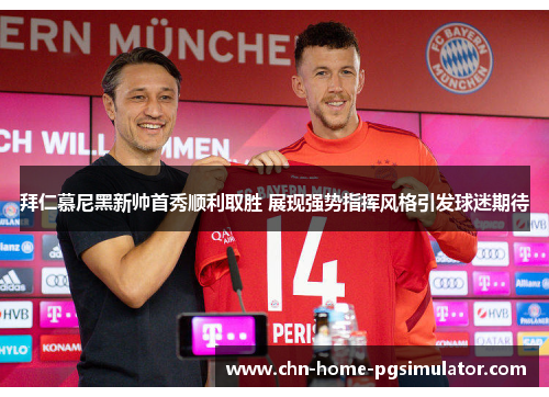 拜仁慕尼黑新帅首秀顺利取胜 展现强势指挥风格引发球迷期待