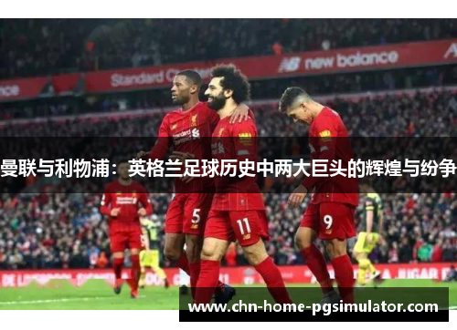 曼联与利物浦：英格兰足球历史中两大巨头的辉煌与纷争
