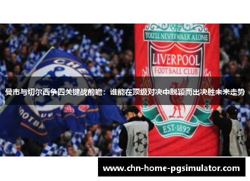 曼市与切尔西争四关键战前瞻：谁能在顶级对决中脱颖而出决胜未来走势