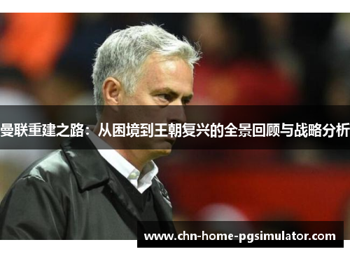 曼联重建之路：从困境到王朝复兴的全景回顾与战略分析