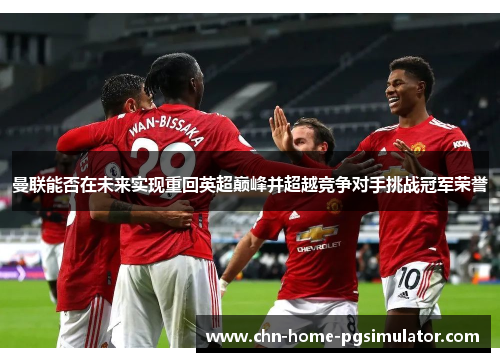 曼联能否在未来实现重回英超巅峰并超越竞争对手挑战冠军荣誉