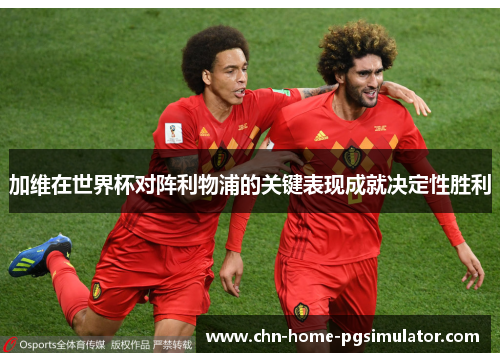 加维在世界杯对阵利物浦的关键表现成就决定性胜利