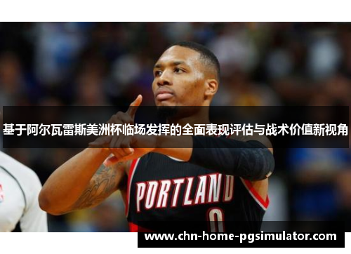 基于阿尔瓦雷斯美洲杯临场发挥的全面表现评估与战术价值新视角