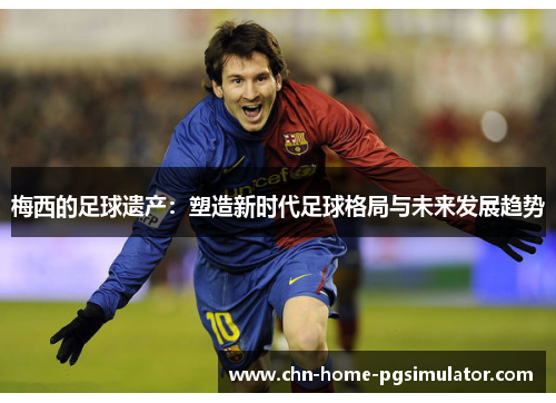 梅西的足球遗产：塑造新时代足球格局与未来发展趋势