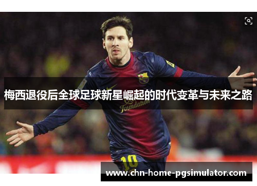 梅西退役后全球足球新星崛起的时代变革与未来之路