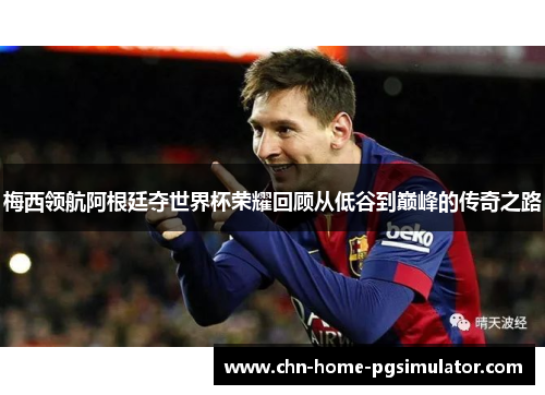 梅西领航阿根廷夺世界杯荣耀回顾从低谷到巅峰的传奇之路