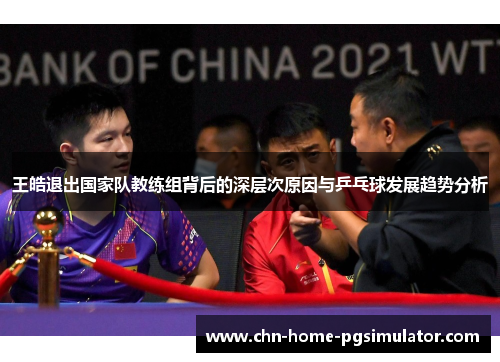 王皓退出国家队教练组背后的深层次原因与乒乓球发展趋势分析
