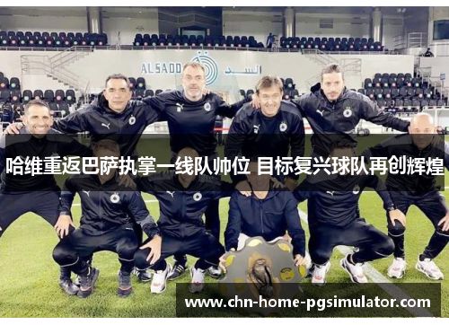 哈维重返巴萨执掌一线队帅位 目标复兴球队再创辉煌