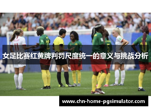 女足比赛红黄牌判罚尺度统一的意义与挑战分析