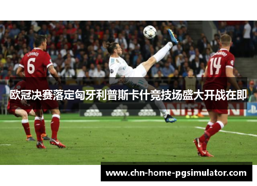 欧冠决赛落定匈牙利普斯卡什竞技场盛大开战在即