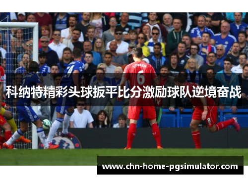 科纳特精彩头球扳平比分激励球队逆境奋战