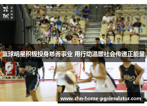 篮球明星积极投身慈善事业 用行动温暖社会传递正能量