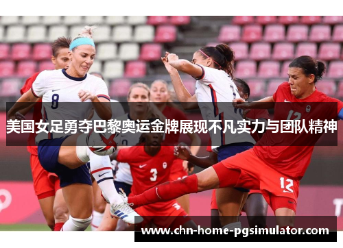 美国女足勇夺巴黎奥运金牌展现不凡实力与团队精神