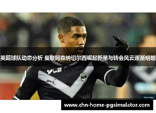英超球队动态分析 曼联阿森纳切尔西崛起新星与转会风云逐渐明朗