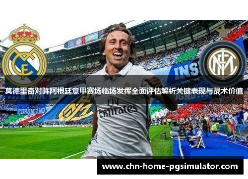 莫德里奇对阵阿根廷意甲赛场临场发挥全面评估解析关键表现与战术价值