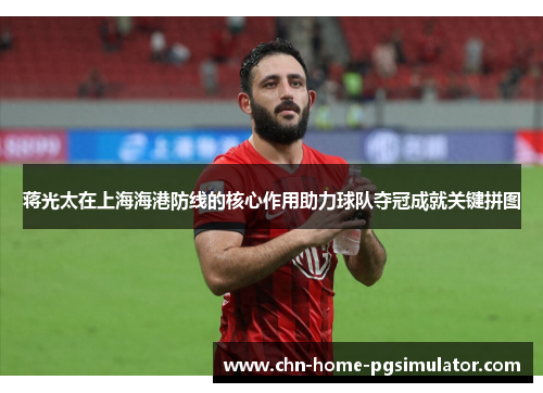 蒋光太在上海海港防线的核心作用助力球队夺冠成就关键拼图