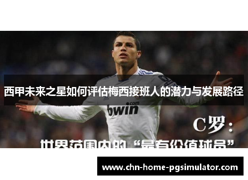 西甲未来之星如何评估梅西接班人的潜力与发展路径