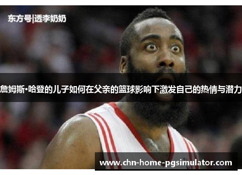 詹姆斯·哈登的儿子如何在父亲的篮球影响下激发自己的热情与潜力