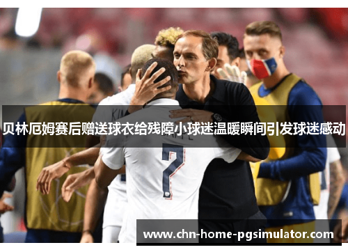 贝林厄姆赛后赠送球衣给残障小球迷温暖瞬间引发球迷感动