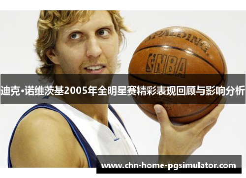 迪克·诺维茨基2005年全明星赛精彩表现回顾与影响分析