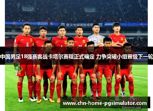 中国男足18强赛客战卡塔尔赛程正式确定 力争突破小组晋级下一轮