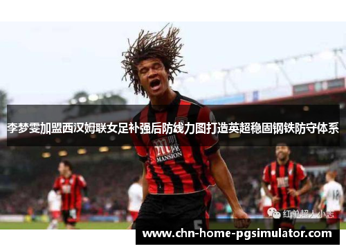 李梦雯加盟西汉姆联女足补强后防线力图打造英超稳固钢铁防守体系