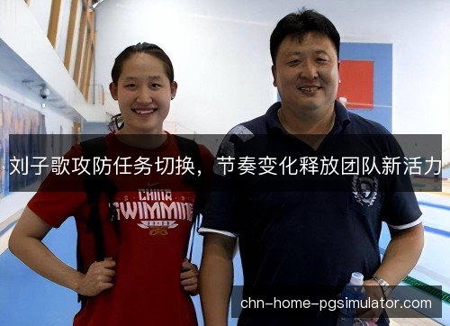 刘子歌攻防任务切换，节奏变化释放团队新活力